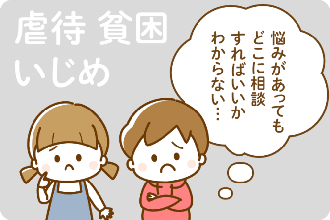 虐待 貧困 いじめ 悩みがあってもどこに相談すればいいか分からない…