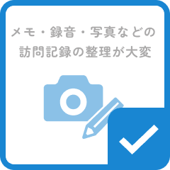 メモ・録音・写真などの訪問記録の整理が大変